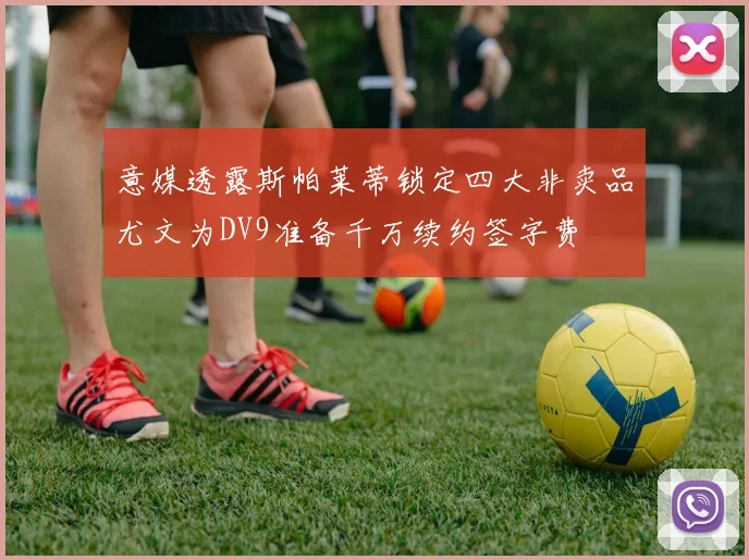 意媒透露斯帕莱蒂锁定四大非卖品尤文为DV9准备千万续约签字费
