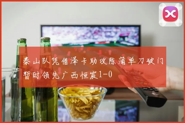 泰山队凭借泽卡助攻陈蒲单刀破门暂时领先广西恒宸1-0