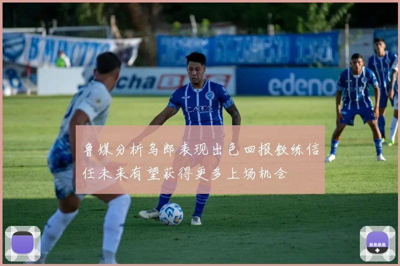 鲁媒分析乌郎表现出色回报教练信任未来有望获得更多上场机会