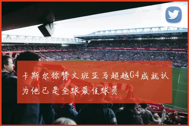 卡斯尔称赞文班亚马超越G4成就认为他已是全球最佳球员