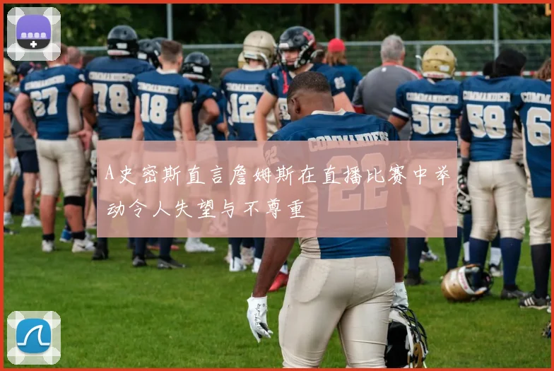 A史密斯直言詹姆斯在直播比赛中举动令人失望与不尊重