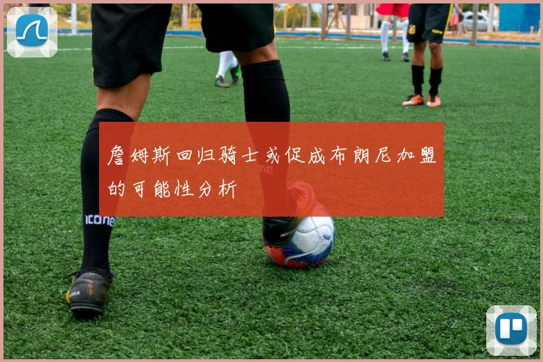 詹姆斯回归骑士或促成布朗尼加盟的可能性分析