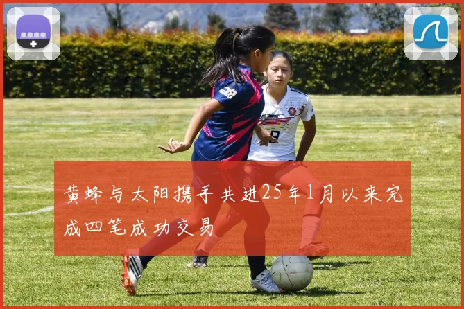 黄蜂与太阳携手共进25年1月以来完成四笔成功交易