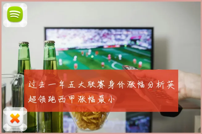 过去一年五大联赛身价涨幅分析英超领跑西甲涨幅最小