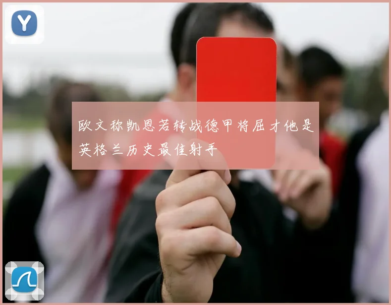 欧文称凯恩若转战德甲将屈才他是英格兰历史最佳射手