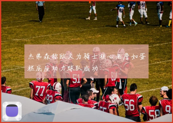 杰弗森称欧文为骑士核心老詹如蛋糕底座助力球队成功