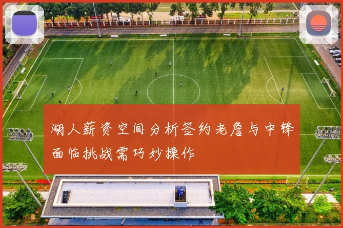 湖人薪资空间分析签约老詹与中锋面临挑战需巧妙操作