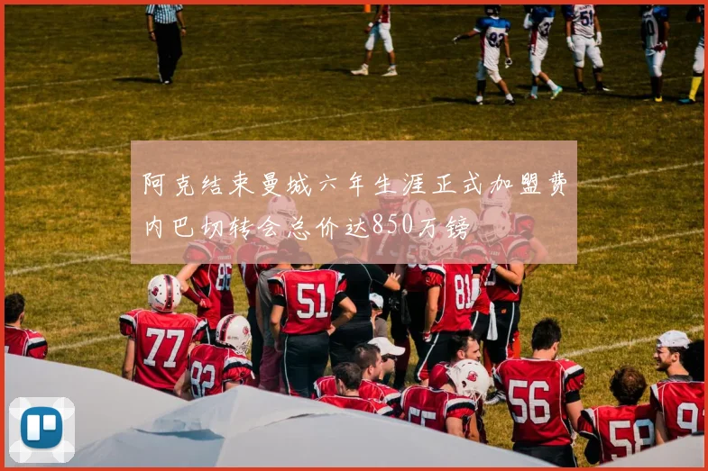 阿克结束曼城六年生涯正式加盟费内巴切转会总价达850万镑