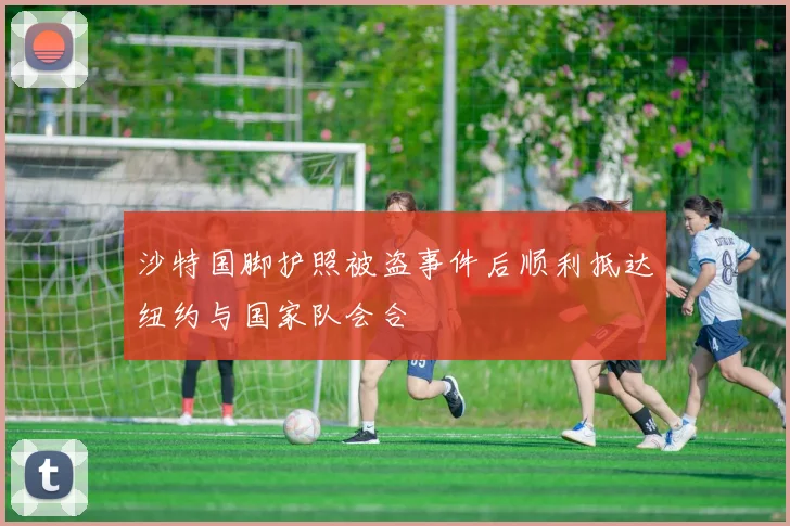 沙特国脚护照被盗事件后顺利抵达纽约与国家队会合