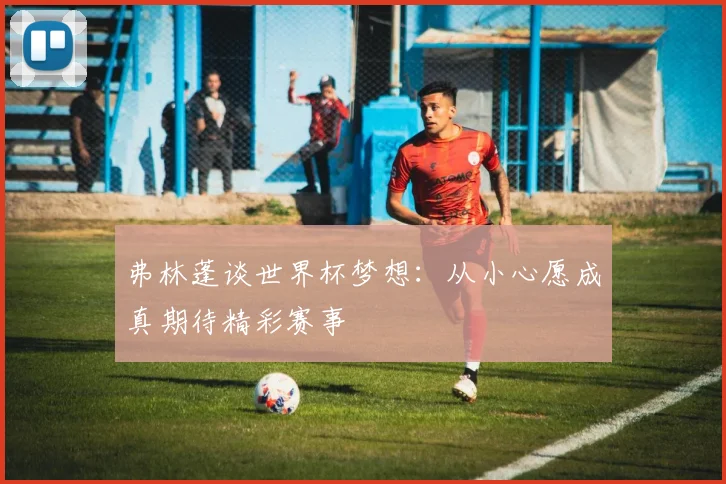 弗林蓬谈世界杯梦想：从小心愿成真期待精彩赛事