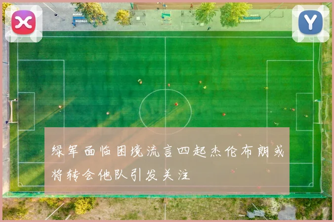 绿军面临困境流言四起杰伦布朗或将转会他队引发关注