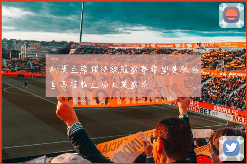 科莫主席期待欧冠盛事希望曼联或皇马莅临主场共襄盛举