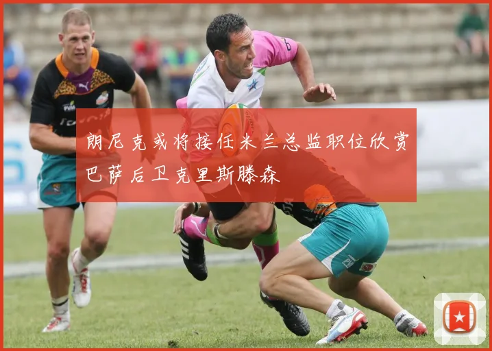 朗尼克或将接任米兰总监职位欣赏巴萨后卫克里斯滕森